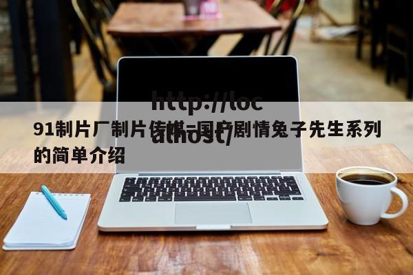 91制片厂制片传媒=国产剧情兔子先生系列的简单介绍